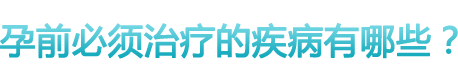 孕前必須治療的疾病有哪些？
